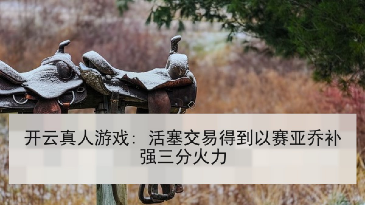 开云真人游戏: 活塞交易得到以赛亚乔补强三分火力