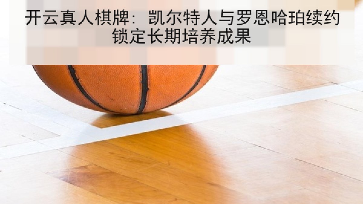 开云真人棋牌: 凯尔特人与罗恩哈珀续约锁定长期培养成果