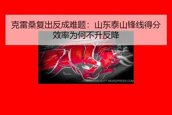 克雷桑复出反成难题：山东泰山锋线得分效率为何不升反降