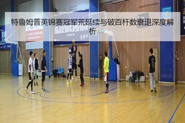 特鲁姆普英锦赛冠军荒延续与破百杆数衰退深度解析