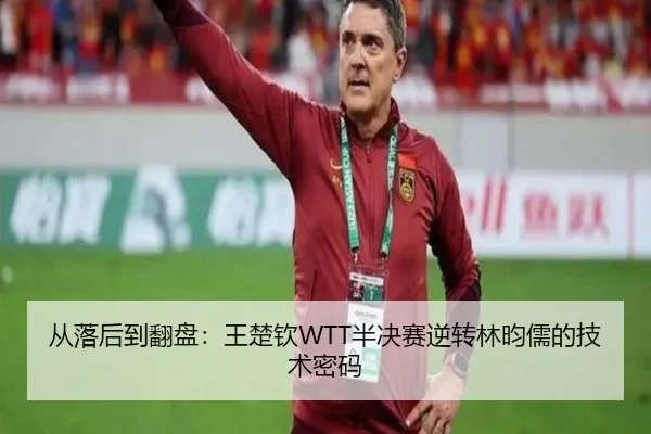 从落后到翻盘：王楚钦WTT半决赛逆转林昀儒的技术密码