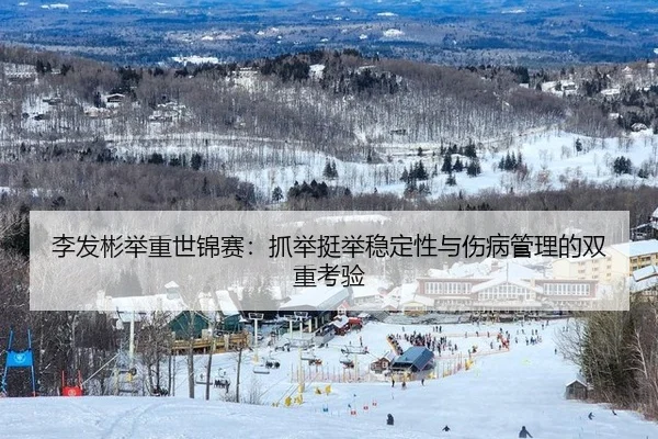 李发彬举重世锦赛：抓举挺举稳定性与伤病管理的双重考验