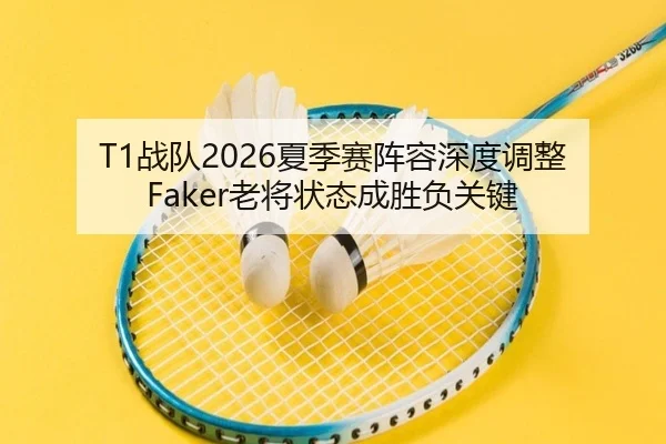 T1战队2026夏季赛阵容深度调整 Faker老将状态成胜负关键