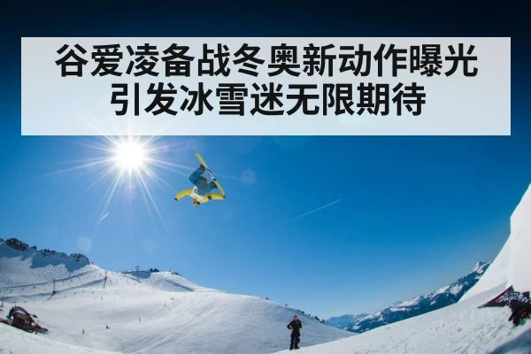 谷爱凌备战冬奥新动作曝光引发冰雪迷无限期待