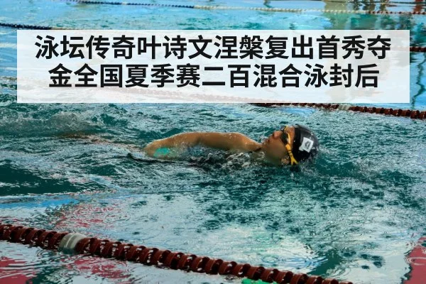 泳坛传奇叶诗文涅槃复出首秀夺金全国夏季赛二百混合泳封后