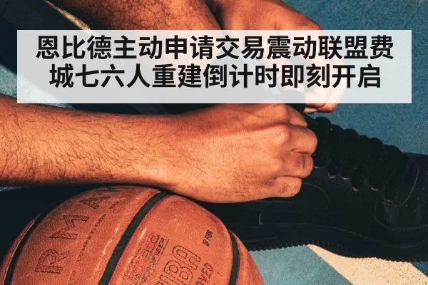 恩比德主动申请交易震动联盟费城七六人重建倒计时即刻开启
