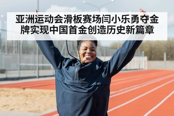 亚洲运动会滑板赛场闫小乐勇夺金牌实现中国首金创造历史新篇章