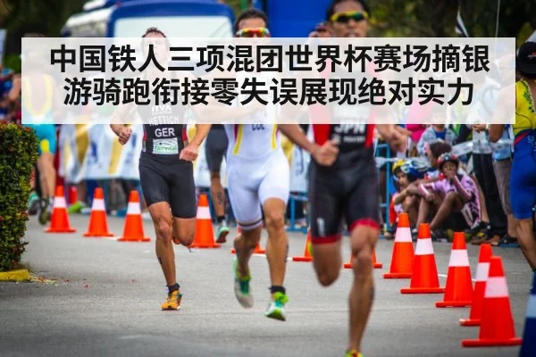中国铁人三项混团世界杯赛场摘银 游骑跑衔接零失误展现绝对实力