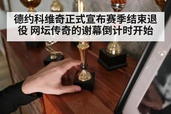 德约科维奇正式宣布赛季结束退役 网坛传奇的谢幕倒计时开始